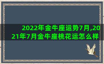 2022年金牛座运势7月,2021年7月金牛座桃花运怎么样 旺吗